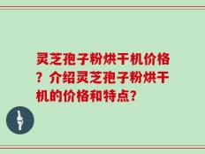 灵芝孢子粉烘干机价格？介绍灵芝孢子粉烘干机的价格和特点？