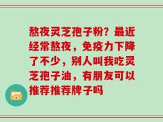 熬夜灵芝孢子粉？最近经常熬夜，免疫力下降了不少，别人叫我吃灵芝孢子油，有朋友可以推荐推荐牌子吗