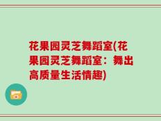 花果园灵芝舞蹈室(花果园灵芝舞蹈室：舞出高质量生活情趣)