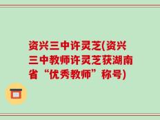 资兴三中许灵芝(资兴三中教师许灵芝获湖南省“优秀教师”称号)