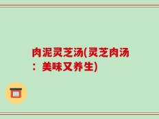 肉泥灵芝汤(灵芝肉汤：美味又养生)