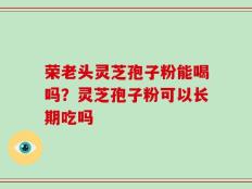 荣老头灵芝孢子粉能喝吗？灵芝孢子粉可以长期吃吗