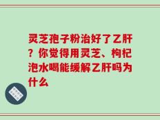 灵芝孢子粉治好了乙肝？你觉得用灵芝、枸杞泡水喝能缓解乙肝吗为什么