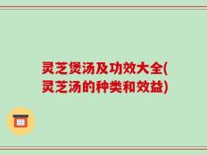 灵芝煲汤及功效大全(灵芝汤的种类和效益)