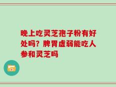 晚上吃灵芝孢子粉有好处吗？脾胃虚弱能吃人参和灵芝吗