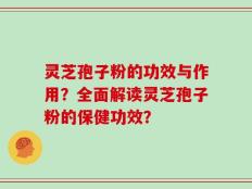 灵芝孢子粉的功效与作用？全面解读灵芝孢子粉的保健功效？