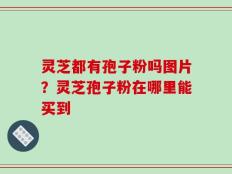 灵芝都有孢子粉吗图片？灵芝孢子粉在哪里能买到