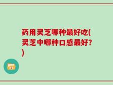药用灵芝哪种最好吃(灵芝中哪种口感最好？)