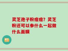 灵芝孢子粉痘痘？灵芝粉还可以参什么一起做什么面膜