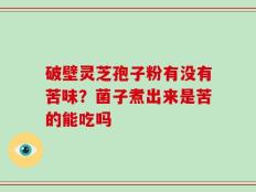 破壁灵芝孢子粉有没有苦味？菌子煮出来是苦的能吃吗