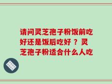 请问灵芝孢子粉饭前吃好还是饭后吃好 ？灵芝孢子粉适合什么人吃