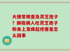 大便常规查及灵芝孢子？肺癌病人吃灵芝孢子粉身上发痒起疙瘩是怎么回事