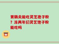 胃肠炎能吃灵芝孢子粉？冻两年们灵艺饱子粉能吃吗