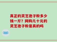 真正的灵芝孢子粉多少钱一斤？网购几十元的灵芝孢子粉是真的吗