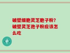 破壁细胞灵芝胞子粉？破壁灵芝孢子粉应该怎么吃