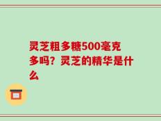 灵芝粗多糖500毫克多吗？灵芝的精华是什么