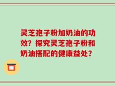 灵芝孢子粉加奶油的功效？探究灵芝孢子粉和奶油搭配的健康益处？