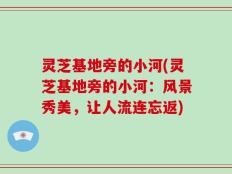 灵芝基地旁的小河(灵芝基地旁的小河：风景秀美，让人流连忘返)