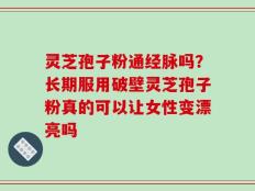 灵芝孢子粉通经脉吗？长期服用破壁灵芝孢子粉真的可以让女性变漂亮吗