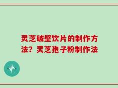 灵芝破壁饮片的制作方法？灵芝孢子粉制作法