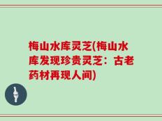 梅山水库灵芝(梅山水库发现珍贵灵芝：古老药材再现人间)