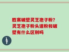 胜赛破壁灵芝孢子粉？灵芝孢子粉头道粉和破壁有什么区别吗
