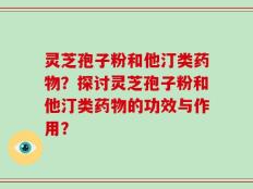 灵芝孢子粉和他汀类药物？探讨灵芝孢子粉和他汀类药物的功效与作用？