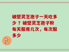 破壁灵芝孢子一天吃多少 ？破壁灵芝孢子粉每天服用几次，每次服多少
