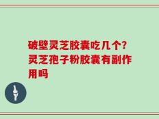 破壁灵芝胶囊吃几个？灵芝孢子粉胶囊有副作用吗