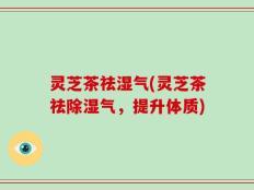 灵芝茶祛湿气(灵芝茶祛除湿气，提升体质)