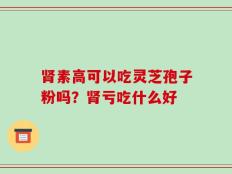 肾素高可以吃灵芝孢子粉吗？肾亏吃什么好