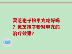 灵芝孢子粉甲亢吃好吗？灵芝孢子粉对甲亢的治疗效果？