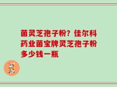 菌灵芝孢子粉？佳尔科药业菌宝牌灵芝孢子粉多少钱一瓶