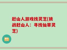 赶山人游戏找灵芝(挑战赶山人：寻找仙草灵芝)