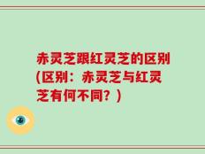 赤灵芝跟红灵芝的区别(区别：赤灵芝与红灵芝有何不同？)