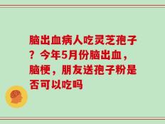 脑出血病人吃灵芝孢子？今年5月份脑出血，脑梗，朋友送孢子粉是否可以吃吗