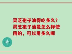 灵芝孢子油得吃多久？灵芝孢子油是怎么样使用的，可以用多久呢