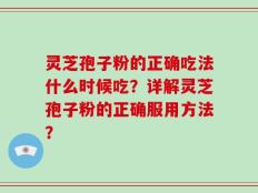 灵芝孢子粉的正确吃法什么时候吃？详解灵芝孢子粉的正确服用方法？
