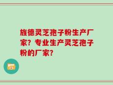 旌德灵芝孢子粉生产厂家？专业生产灵芝孢子粉的厂家？