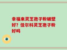幸福来灵芝孢子粉破壁好？佳尔科灵芝孢子粉好吗