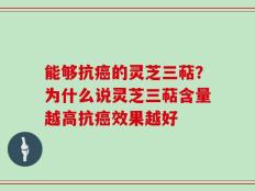 能够抗癌的灵芝三萜？为什么说灵芝三萜含量越高抗癌效果越好