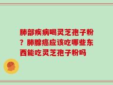 肺部疾病喝灵芝孢子粉？肺腺癌应该吃哪些东西能吃灵芝孢子粉吗