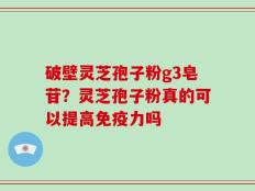 破壁灵芝孢子粉g3皂苷？灵芝孢子粉真的可以提高免疫力吗