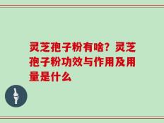 灵芝孢子粉有啥？灵芝孢子粉功效与作用及用量是什么
