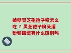 破壁灵芝孢孢子粉怎么吃 ？灵芝孢子粉头道粉和破壁有什么区别吗