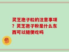 灵芝孢子粒的注意事项？灵芝孢子粉是什么东西可以随便吃吗