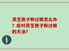 灵芝孢子粉过敏怎么办？应对灵芝孢子粉过敏的方法？