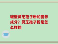 破壁灵芝孢子粉的营养成分？灵芝孢子粉是怎么样的