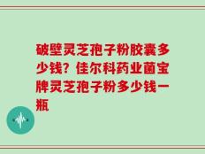 破壁灵芝孢子粉胶囊多少钱？佳尔科药业菌宝牌灵芝孢子粉多少钱一瓶