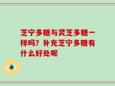 芝宁多糖与灵芝多糖一样吗？补充芝宁多糖有什么好处呢